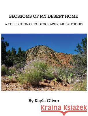 Blossoms of My Desert Home: A collection of photography, art, & poetry Kayla Oliver 9781735216607 Kayla Oliver - książka
