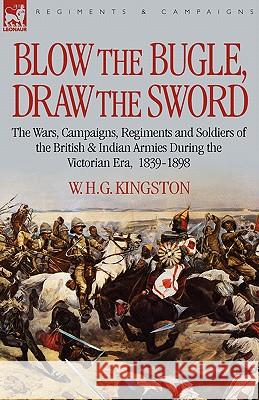 Blow the Bugle, Draw the Sword: The Wars, Campaigns, Regiments and Soldiers of the British & Indian Armies During the Victorian Era, 1839-1898 William H G Kingston, W H G Kingston 9781846772665 Leonaur Ltd - książka
