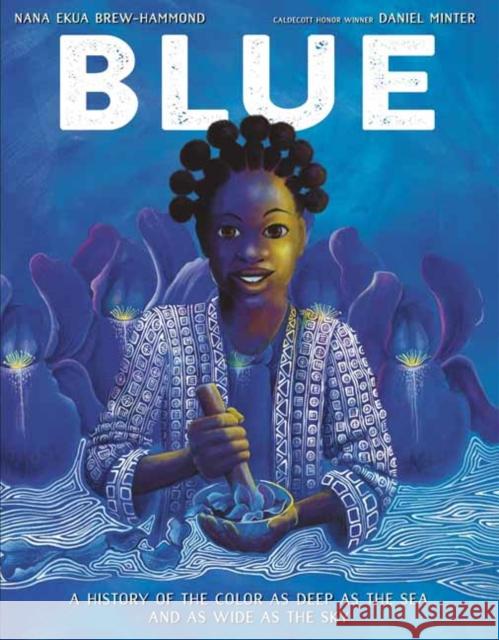Blue: A History of the Color as Deep as the Sea and as Wide as the Sky Nana Ekua Brew-Hammond Daniel Minter 9781984894366 Alfred A. Knopf Books for Young Readers - książka