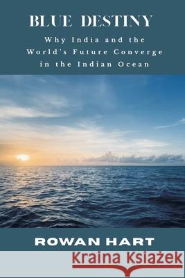 Blue Destiny - Why India and the World's Future Converge in the Indian Ocean Rowan Hart 9789390349487 Vij Books - książka
