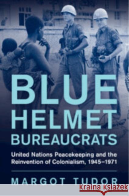 Blue Helmet Bureaucrats: United Nations Peacekeeping and the Reinvention of Colonialism, 1945–1971 Margot (University of Exeter) Tudor 9781009264938 Cambridge University Press - książka