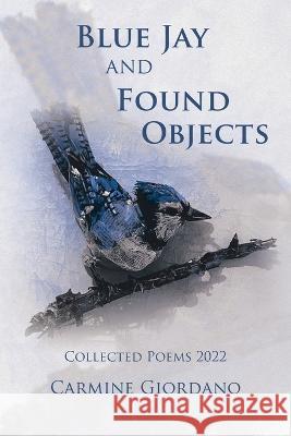 Blue Jay and Found Objects: Collected Poems 2022 Carmine Giordano 9781669858423 Xlibris Us - książka