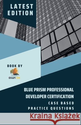 Blue Prism Professional Developer Certification Case Based Practice Questions - Latest Edition 2023 Exam Og   9798215017272 Exam Og - książka