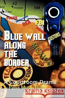 Blue Wall Along the Border: A Courtroom Drama Ryan, Patrick Michael 9780595309702 iUniverse - książka