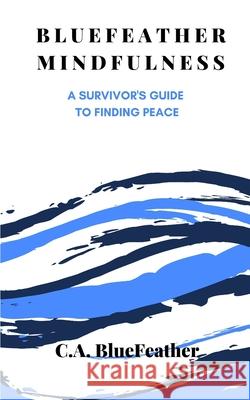 BlueFeather Mindfulness: A Survivor's Guide to Finding Peace C. a. Bluefeather 9781099494000 Independently Published - książka