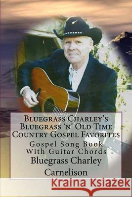 Bluegrass Charley's Bluegrass 'n' Old Time Country Gospel Favorites: Gospel Song Book With Guitar Chords Carnelison Bc, Bluegrass Charley 9781493672295 Createspace - książka