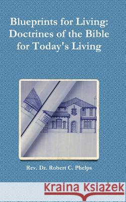 Blueprints for Living: Doctrines of the Bible for Today's Living REV Dr Robert C Phelps 9781105968662 Lulu.com - książka