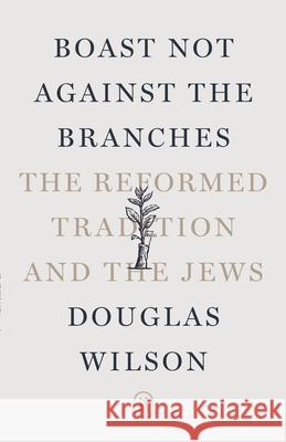 Boast Not Against the Branches: The Reformed Tradition and the Jews Douglas Wilson 9781591284802 Canon Press - książka