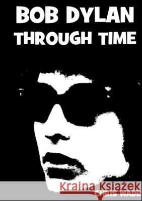 Bob Dylan Through Time Chris Wade 9780244047061 Lulu.com - książka