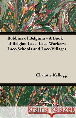 Bobbins of Belgium - A Book of Belgian Lace, Lace-Workers, Lace-Schools and Lace-Villages Kellogg, Chalotie 9781406755381 Kellogg Press - książka