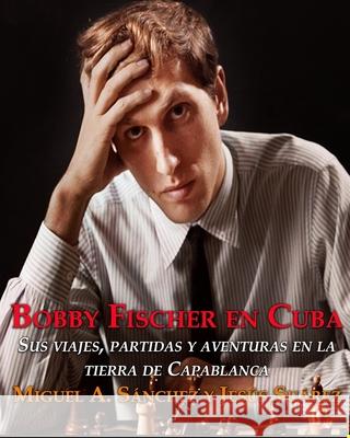 Bobby Fischer en Cuba.: Sus viajes, partidas y aventuras en la tierra de Capablanca. Jesus Suarez Miguel Angel Sanchez 9780578607818 R. R. Bowker - książka