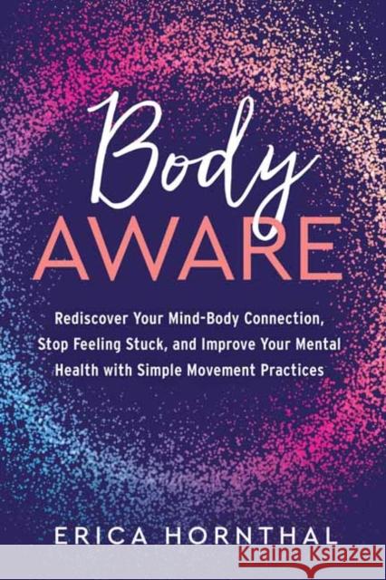 Body Aware: Rediscover Your Mind-Body Connection, Stop Feeling Stuck, and Improve Your Mental Health with Simple Movement Practices Erica Hornthal 9781623176891 North Atlantic Books - książka
