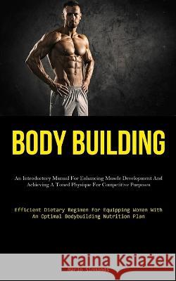 Body Building: An Introductory Manual For Enhancing Muscle Development And Achieving A Toned Physique For Competitive Purposes (Efficient Dietary Regimen For Equipping Women With An Optimal Bodybuildi Mario Simmonds   9781837877669 Micheal Kannedy - książka
