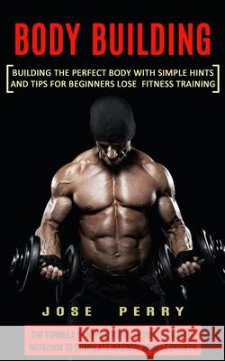Body Building: Building the Perfect Body With Simple Hints and Tips for Beginners Lose Fitness Training (The Formula of Hypertrophy O Jose Perry 9781774853559 John Kembrey - książka