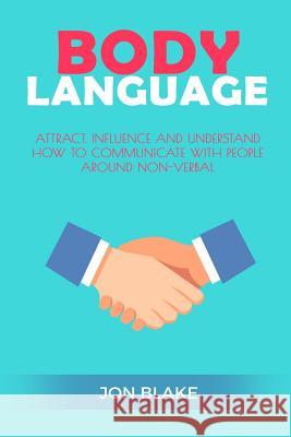 Body Language: Attract, Influence and Understand How to Communicate with People Around Non-Verbal Jon Blake 9781542766326 Createspace Independent Publishing Platform - książka