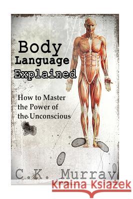 Body Language Explained: How to Master the Power of the Unconscious C. K. Murray 9781502574664 Createspace - książka