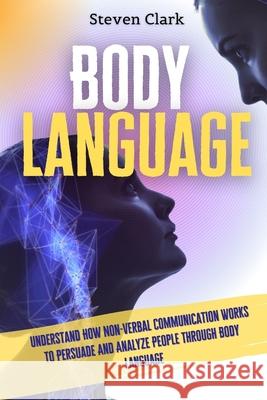Body Language: Understand How Non-Verbal Communication Works To Persuade And Analyze People Through Body Language Steven Clark 9781914232626 Digital Island System L.T.D. - książka