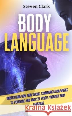 Body Language: Understand How Non-Verbal Communication Works To Persuade And Analyze People Through Body Language Steven Clark 9781914232633 Digital Island System L.T.D. - książka