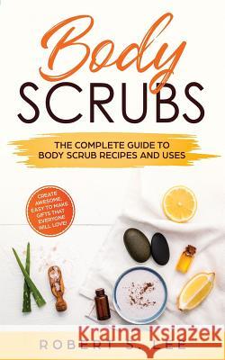 Body Scrubs: The Complete Guide to Body Scrub Recipes and Uses Robert S. Lee 9781951083502 Atlas Express Publishing - książka