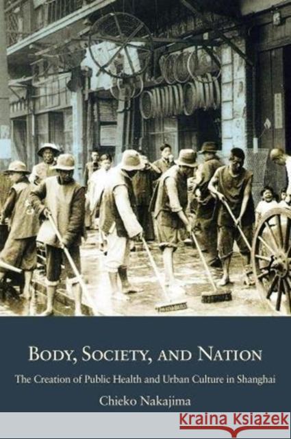 Body, Society, and Nation: The Creation of Public Health and Urban Culture in Shanghai Chieko Nakajima 9780674987173 Harvard University Press - książka