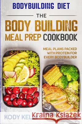 Bodybuilding Diet: THE BODY BUILDING MEAL PREP COOKBOOK: Meal Plans Packed With Protein For Every Bodybuilder Kody Kelly 9789814952149 Jw Choices - książka