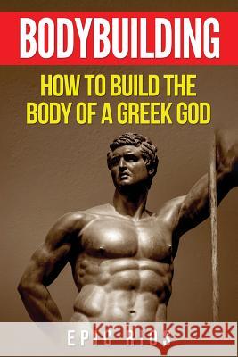 Bodybuilding: How to Build the Body of a Greek God Epic Rios 9781548044244 Createspace Independent Publishing Platform - książka