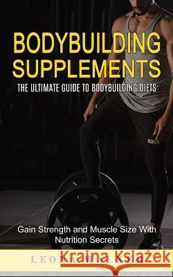 Bodybuilding Supplements: The Ultimate Guide to Bodybuilding Diets (Gain Strength and Muscle Size With Nutrition Secrets): The Ultimate Guide to Leona Walker 9781774859612 Elena Holly - książka