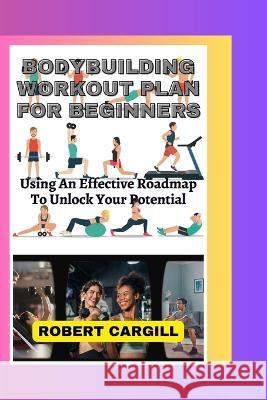 Bodybuilding Workout Plan for Beginners: Using An Effective Roadmap To Unlock Your Potential Robert Cargill   9798850667733 Independently Published - książka