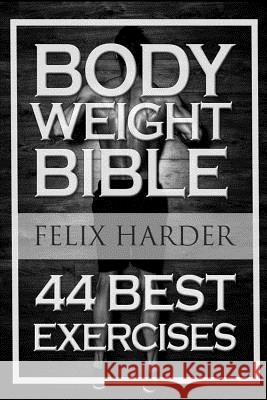 Bodyweight: Bodyweight Bible: 44 Best Exercises To Add Strength And Muscle (Bodyweight Training, Bodyweight Exercises, Bodyweight Harder, Felix 9781533553508 Createspace Independent Publishing Platform - książka