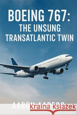 Boeing 767: The Unsung Transatlantic Twin Aaron Aaberg 9781923625037 Independently Published - książka