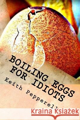 Boiling Eggs for Idiots: A Guidebook for Happy Simpletons Keith Pepperell 9781548245153 Createspace Independent Publishing Platform - książka