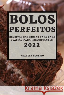 Bolos Perfeitos 2022: Receitas Saborosas Para Cada Ocasião Para Principiantes Rogerio, Anabela 9781804502631 Anabela Rogerio - książka