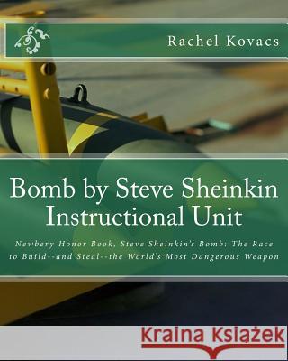 Bomb by Steve Sheinkin Instructional Unit: Newbery Honor Book, Steve Sheinkin's Bomb: The Race to Build--and Steal--the World's Most Dangerous Weapon Kovacs, Rachel E. 9781492126096 Createspace - książka