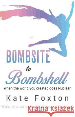 Bombsite to Bombshell: When the world you created goes Nuclear Foxton, Kate 9781718724754 Createspace Independent Publishing Platform - książka