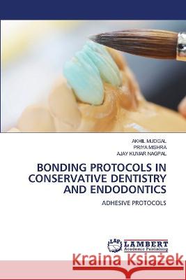 BONDING PROTOCOLS IN CONSERVATIVE DENTISTRY AND ENDODONTICS MUDGAL, AKHIL, MISHRA, PRIYA, NAGPAL, AJAY KUMAR 9786206160090 LAP Lambert Academic Publishing - książka