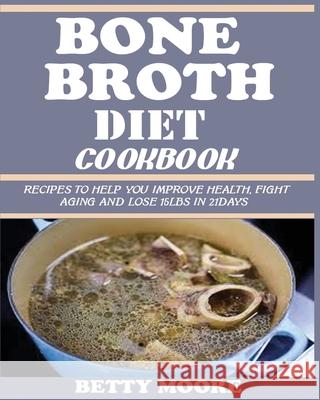 Bone Broth Diet Cookbook: Recipes to Help Improve your Health, Fight Aging and lose 15LBS in 21Days . Betty Moore 9781950772278 Jossy - książka