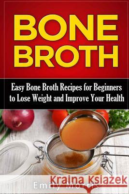 Bone Broth: Easy Bone Broth Recipes for Beginners to Lose Weight and Improve Your Health Emily Morris 9781523387717 Createspace Independent Publishing Platform - książka