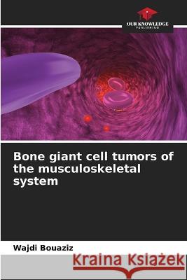 Bone giant cell tumors of the musculoskeletal system Wajdi Bouaziz   9786206196938 Our Knowledge Publishing - książka