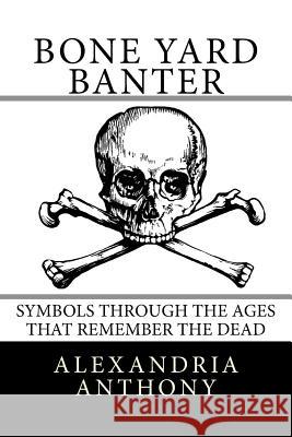 Bone Yard Banter: Symbols Through The Ages That Remember The Dead Anthony, Alexandria 9781718617827 Createspace Independent Publishing Platform - książka