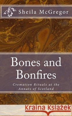 Bones and Bonfires: Cremation Rituals at the Annats of Scotland Sheila A. McGregor 9781985632332 Createspace Independent Publishing Platform - książka