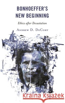 Bonhoeffer's New Beginning: Ethics after Devastation Andrew D. DeCort 9781978701014 Fortress Academic - książka