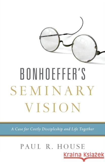 Bonhoeffer's Seminary Vision: A Case for Costly Discipleship and Life Together Paul R. House 9781433545443 Crossway - książka