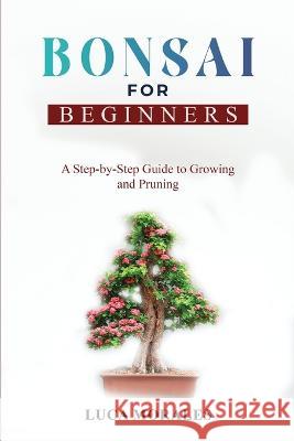 Bonsai for Beginners: A Step-by-Step Guide to Growing and Pruning Luca Morales   9781088203668 IngramSpark - książka