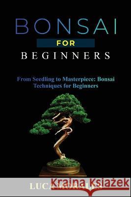 Bonsai for Beginners: From Seedling to Masterpiece: Bonsai Techniques for Beginners Luca Morales   9781088203804 IngramSpark - książka