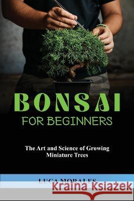 Bonsai for Beginners: The Art and Science of Growing Miniature Trees Luca Morales   9781088203316 IngramSpark - książka