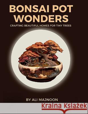 Bonsai Pot Wonders: Crafting Beautiful Homes for Tiny Trees Ali Majnoon   9798389045392 Independently Published - książka