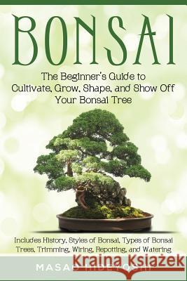 Bonsai: The Beginner's Guide to Cultivate, Grow, Shape, and Show Off Your Bonsai: Includes History, Styles of Bonsai, Types of Masao Hideyoshi 9781948489010 Cac Publishing - książka