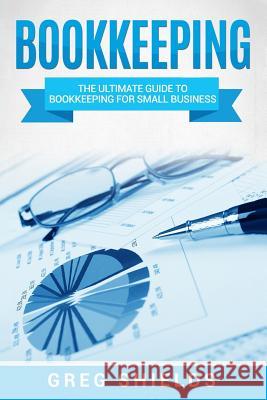 Bookkeeping: The Ultimate Guide to Bookkeeping for Small Business Greg Shields 9781979893763 Createspace Independent Publishing Platform - książka