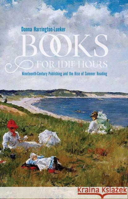 Books for Idle Hours: Nineteenth-Century Publishing and the Rise of Summer Reading Donna Harrington-Lueker 9781625343833 University of Massachusetts Press - książka