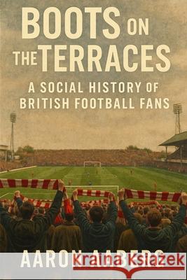 Boots on the Terraces: A Social History of British Football Fans Aaron Aaberg 9781923545007 Independently Published - książka